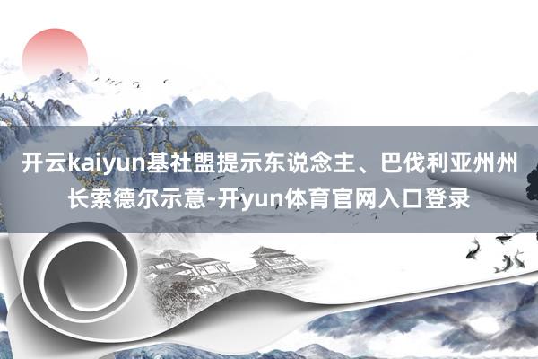 开云kaiyun基社盟提示东说念主、巴伐利亚州州长索德尔示意-开yun体育官网入口登录