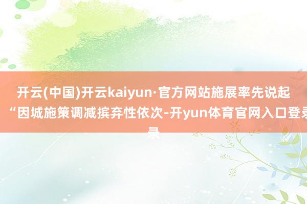开云(中国)开云kaiyun·官方网站施展率先说起：“因城施策调减摈弃性依次-开yun体育官网入口登录