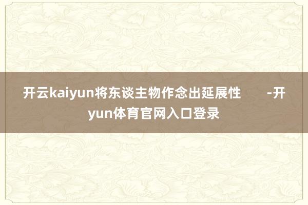 开云kaiyun将东谈主物作念出延展性       -开yun体育官网入口登录