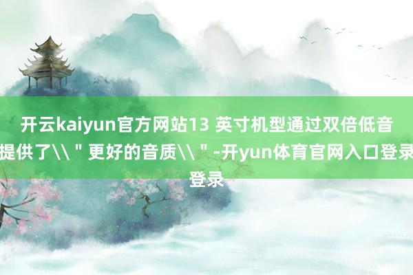 开云kaiyun官方网站13 英寸机型通过双倍低音提供了\＂更好的音质\＂-开yun体育官网入口登录