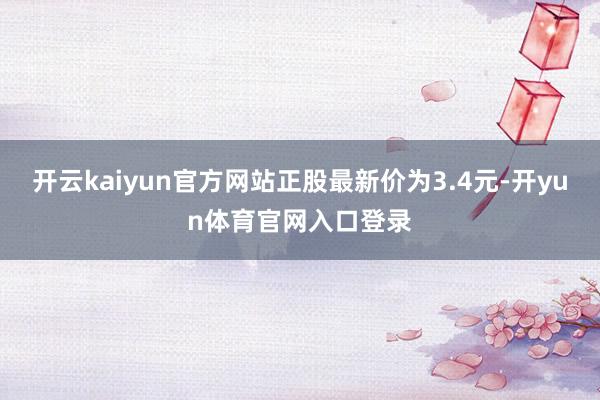 开云kaiyun官方网站正股最新价为3.4元-开yun体育官网入口登录
