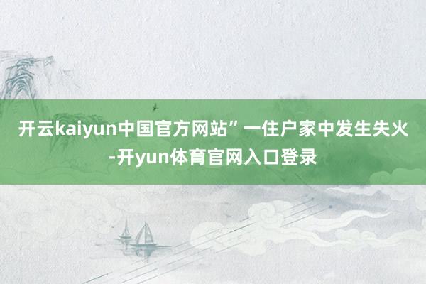 开云kaiyun中国官方网站”一住户家中发生失火-开yun体育官网入口登录