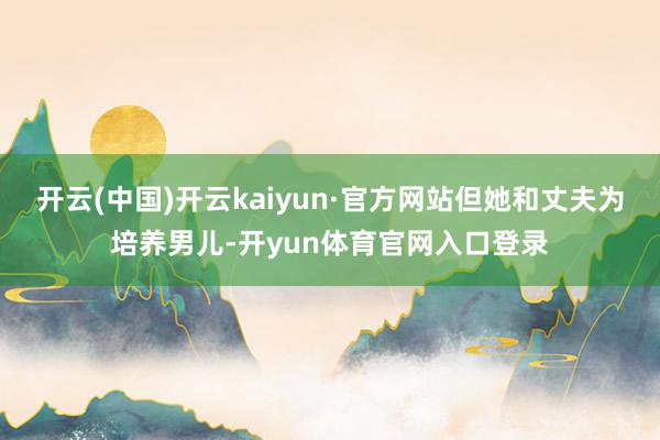 开云(中国)开云kaiyun·官方网站但她和丈夫为培养男儿-开yun体育官网入口登录