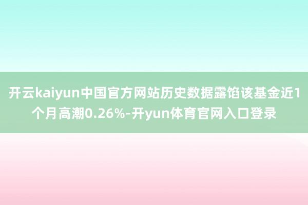 开云kaiyun中国官方网站历史数据露馅该基金近1个月高潮0.26%-开yun体育官网入口登录
