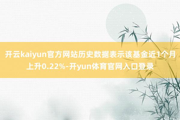 开云kaiyun官方网站历史数据表示该基金近1个月上升0.22%-开yun体育官网入口登录