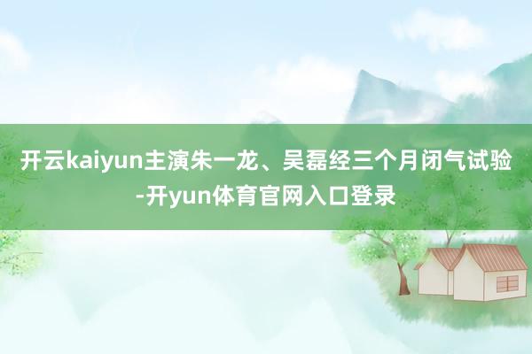 开云kaiyun主演朱一龙、吴磊经三个月闭气试验-开yun体育官网入口登录