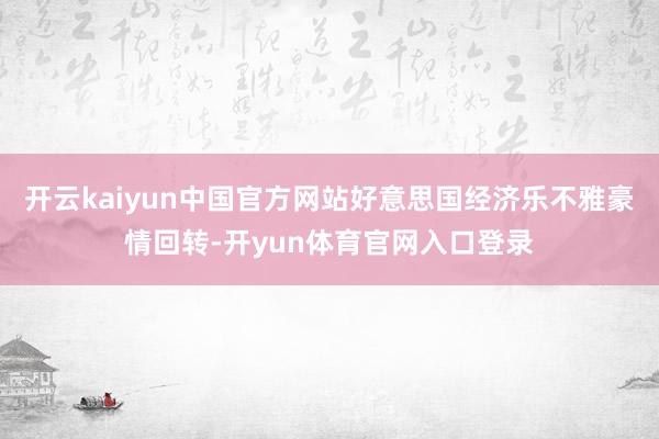 开云kaiyun中国官方网站好意思国经济乐不雅豪情回转-开yun体育官网入口登录