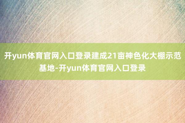 开yun体育官网入口登录建成21亩神色化大棚示范基地-开yun体育官网入口登录