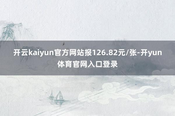 开云kaiyun官方网站报126.82元/张-开yun体育官网入口登录
