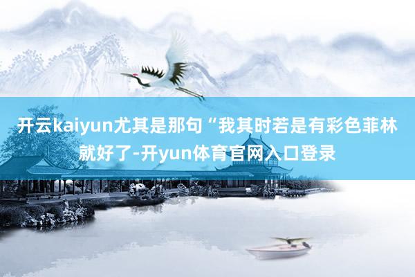 开云kaiyun尤其是那句“我其时若是有彩色菲林就好了-开yun体育官网入口登录