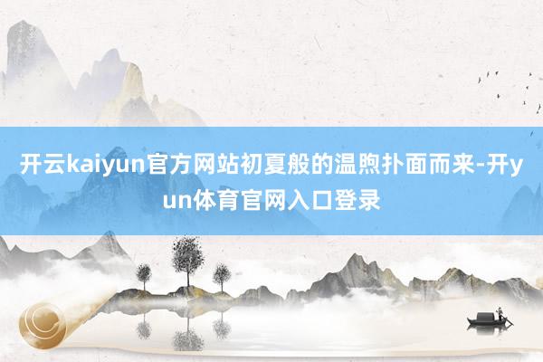 开云kaiyun官方网站初夏般的温煦扑面而来-开yun体育官网入口登录