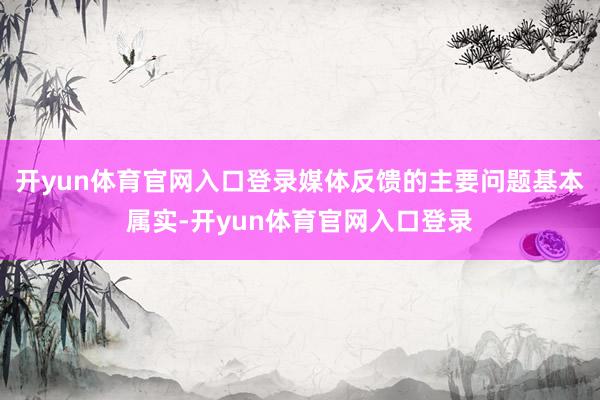 开yun体育官网入口登录媒体反馈的主要问题基本属实-开yun体育官网入口登录