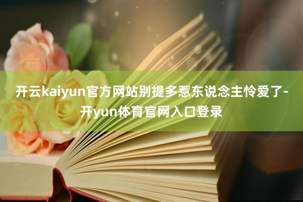 开云kaiyun官方网站别提多惹东说念主怜爱了-开yun体育官网入口登录