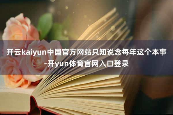 开云kaiyun中国官方网站只知说念每年这个本事-开yun体育官网入口登录