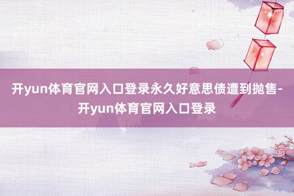 开yun体育官网入口登录　　永久好意思债遭到抛售-开yun体育官网入口登录