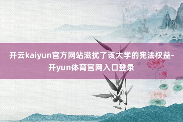 开云kaiyun官方网站滋扰了该大学的宪法权益-开yun体育官网入口登录