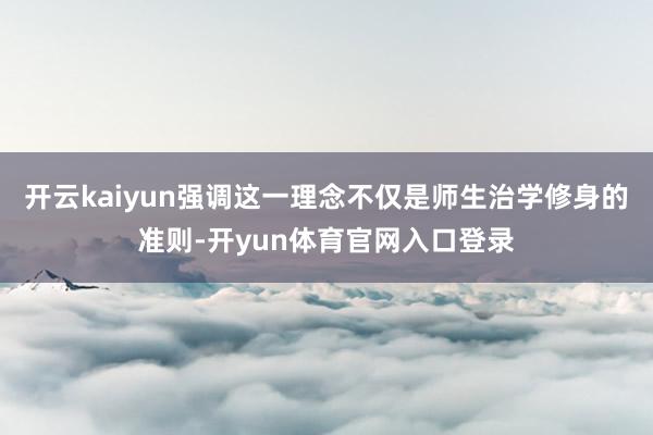 开云kaiyun强调这一理念不仅是师生治学修身的准则-开yun体育官网入口登录