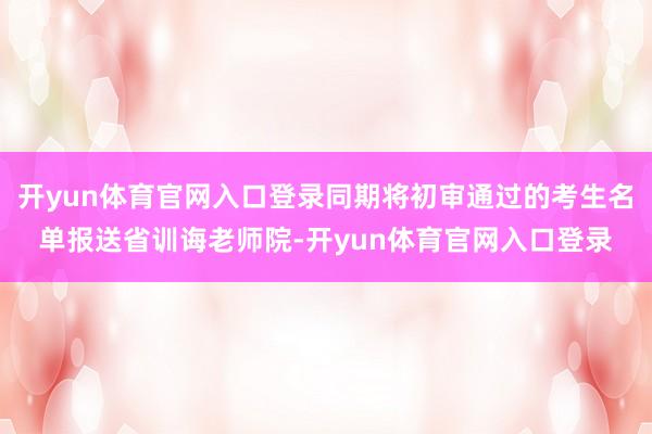 开yun体育官网入口登录同期将初审通过的考生名单报送省训诲老师院-开yun体育官网入口登录