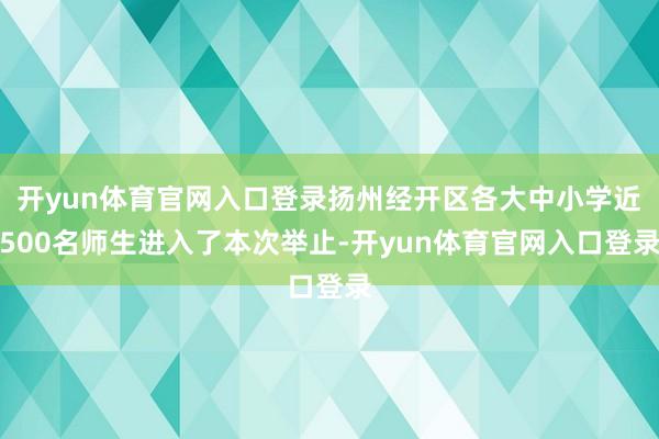 开yun体育官网入口登录扬州经开区各大中小学近500名师生进入了本次举止-开yun体育官网入口登录