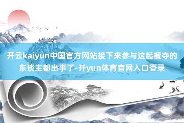 开云kaiyun中国官方网站接下来参与这起褫夺的东谈主都出事了-开yun体育官网入口登录