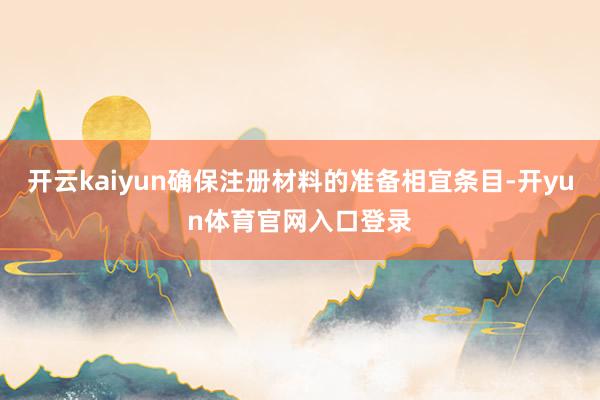 开云kaiyun确保注册材料的准备相宜条目-开yun体育官网入口登录