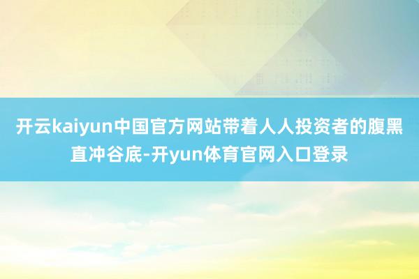 开云kaiyun中国官方网站带着人人投资者的腹黑直冲谷底-开yun体育官网入口登录