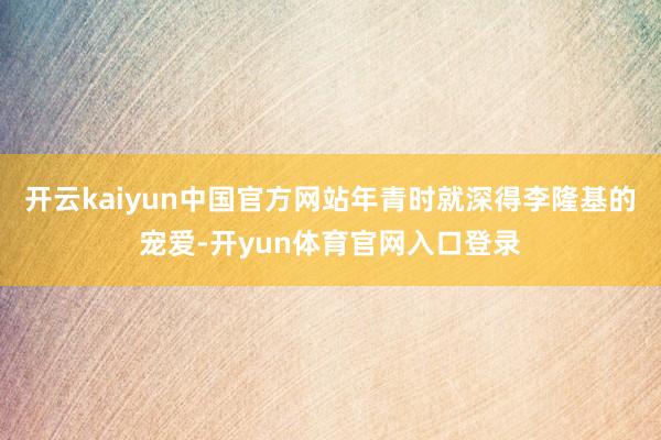 开云kaiyun中国官方网站年青时就深得李隆基的宠爱-开yun体育官网入口登录