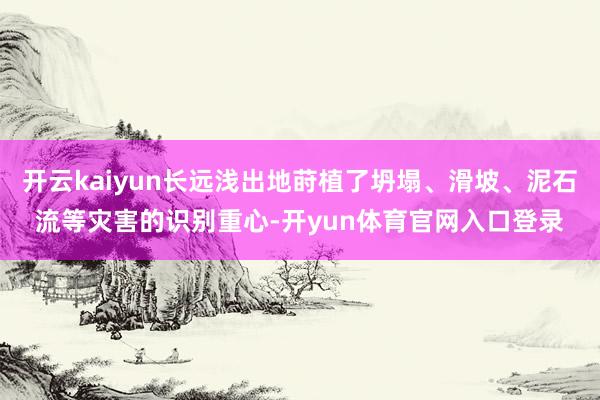 开云kaiyun长远浅出地莳植了坍塌、滑坡、泥石流等灾害的识别重心-开yun体育官网入口登录