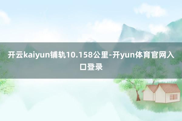 开云kaiyun铺轨10.158公里-开yun体育官网入口登录