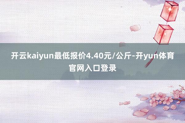 开云kaiyun最低报价4.40元/公斤-开yun体育官网入口登录