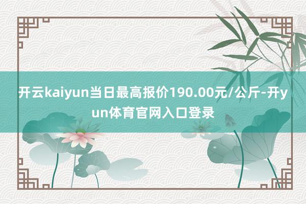 开云kaiyun当日最高报价190.00元/公斤-开yun体育官网入口登录