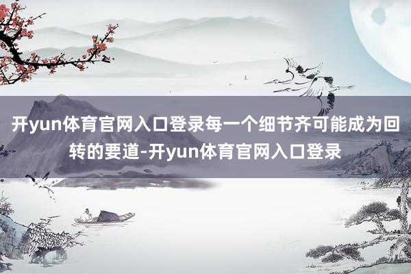 开yun体育官网入口登录每一个细节齐可能成为回转的要道-开yun体育官网入口登录