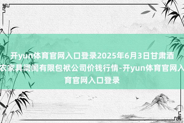 开yun体育官网入口登录2025年6月3日甘肃酒泉春光农家具阛阓有限包袱公司价钱行情-开yun体育官网入口登录