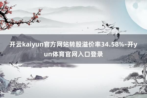 开云kaiyun官方网站转股溢价率34.58%-开yun体育官网入口登录