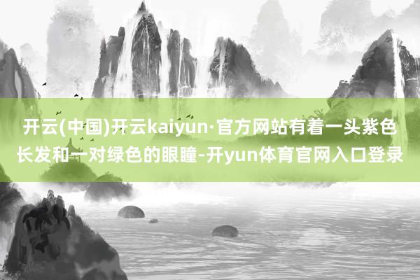 开云(中国)开云kaiyun·官方网站有着一头紫色长发和一对绿色的眼瞳-开yun体育官网入口登录