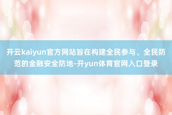 开云kaiyun官方网站旨在构建全民参与、全民防范的金融安全防地-开yun体育官网入口登录