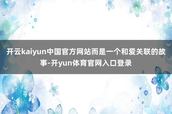 开云kaiyun中国官方网站而是一个和爱关联的故事-开yun体育官网入口登录