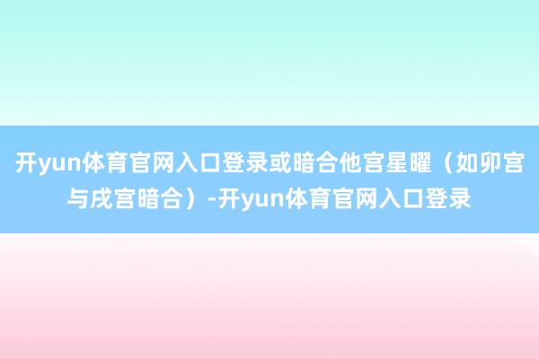 开yun体育官网入口登录或暗合他宫星曜（如卯宫与戌宫暗合）-开yun体育官网入口登录