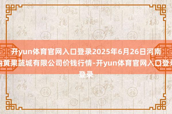 开yun体育官网入口登录2025年6月26日河南内黄果蔬城有限公司价钱行情-开yun体育官网入口登录