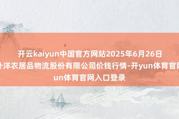 开云kaiyun中国官方网站2025年6月26日河南万邦外洋农居品物流股份有限公司价钱行情-开yun体育官网入口登录