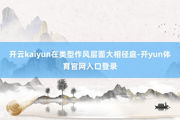 开云kaiyun在类型作风层面大相径庭-开yun体育官网入口登录