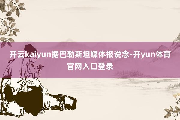 开云kaiyun据巴勒斯坦媒体报说念-开yun体育官网入口登录
