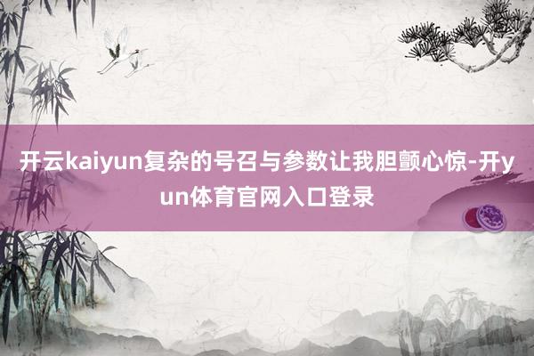 开云kaiyun复杂的号召与参数让我胆颤心惊-开yun体育官网入口登录