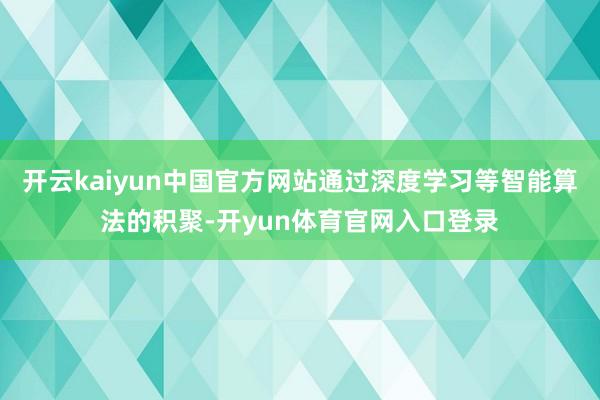 开云kaiyun中国官方网站通过深度学习等智能算法的积聚-开yun体育官网入口登录