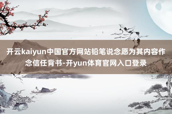 开云kaiyun中国官方网站铅笔说念愿为其内容作念信任背书-开yun体育官网入口登录