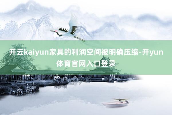 开云kaiyun家具的利润空间被明确压缩-开yun体育官网入口登录