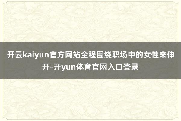 开云kaiyun官方网站全程围绕职场中的女性来伸开-开yun体育官网入口登录