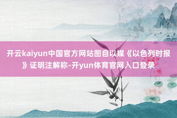开云kaiyun中国官方网站图自以媒《以色列时报》证明注解称-开yun体育官网入口登录