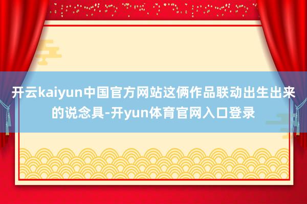 开云kaiyun中国官方网站这俩作品联动出生出来的说念具-开yun体育官网入口登录