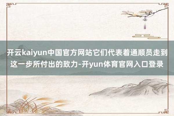 开云kaiyun中国官方网站它们代表着通顺员走到这一步所付出的致力-开yun体育官网入口登录